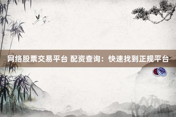 网络股票交易平台 配资查询：快速找到正规平台