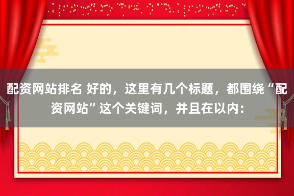 配资网站排名 好的，这里有几个标题，都围绕“配资网站”这个关键词，并且在以内：
