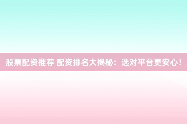 股票配资推荐 配资排名大揭秘：选对平台更安心！