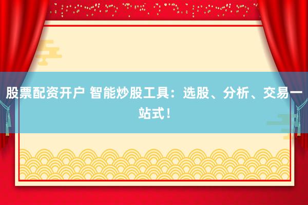 股票配资开户 智能炒股工具：选股、分析、交易一站式！