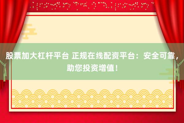 股票加大杠杆平台 正规在线配资平台：安全可靠，助您投资增值！