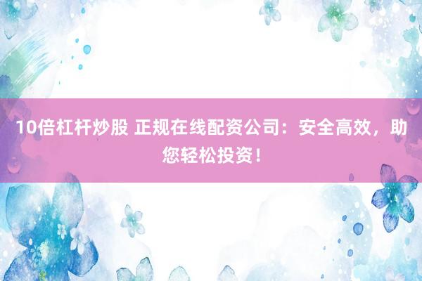 10倍杠杆炒股 正规在线配资公司：安全高效，助您轻松投资！