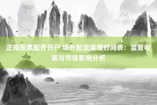 正规股票配资开户 场外配资清理时间表：监管收紧与市场影响分析