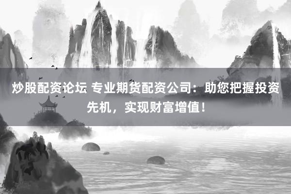 炒股配资论坛 专业期货配资公司：助您把握投资先机，实现财富增值！