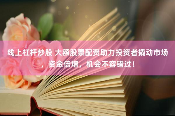 线上杠杆炒股 大额股票配资助力投资者撬动市场，资金倍增，机会不容错过！
