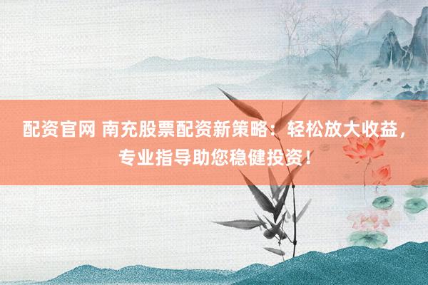 配资官网 南充股票配资新策略：轻松放大收益，专业指导助您稳健投资！