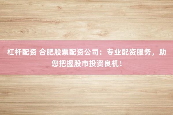 杠杆配资 合肥股票配资公司：专业配资服务，助您把握股市投资良机！