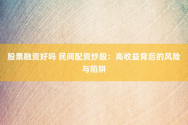 股票融资好吗 民间配资炒股：高收益背后的风险与陷阱