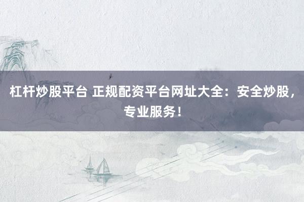 杠杆炒股平台 正规配资平台网址大全：安全炒股，专业服务！