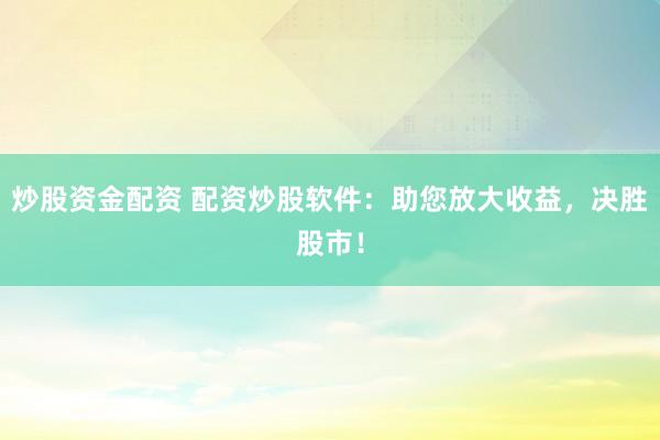 炒股资金配资 配资炒股软件：助您放大收益，决胜股市！