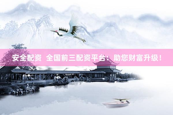 安全配资  全国前三配资平台：助您财富升级！