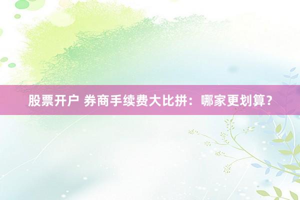 股票开户 券商手续费大比拼：哪家更划算？