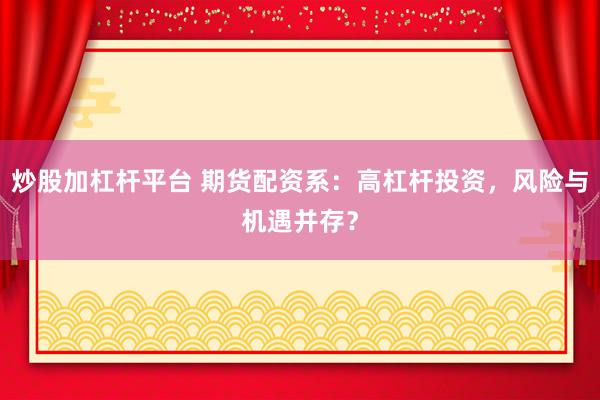 炒股加杠杆平台 期货配资系：高杠杆投资，风险与机遇并存？