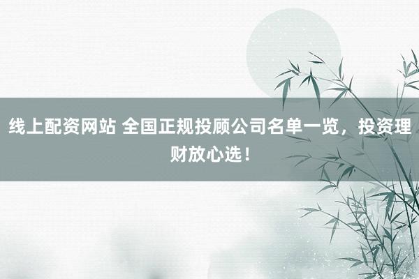 线上配资网站 全国正规投顾公司名单一览，投资理财放心选！