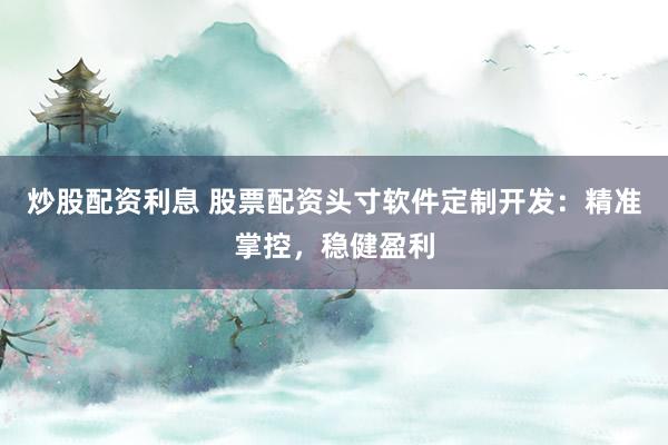 炒股配资利息 股票配资头寸软件定制开发：精准掌控，稳健盈利