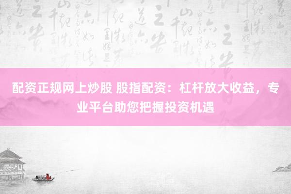 配资正规网上炒股 股指配资：杠杆放大收益，专业平台助您把握投资机遇