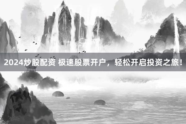 2024炒股配资 极速股票开户，轻松开启投资之旅！
