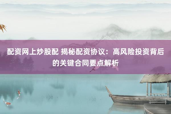 配资网上炒股配 揭秘配资协议：高风险投资背后的关键合同要点解析