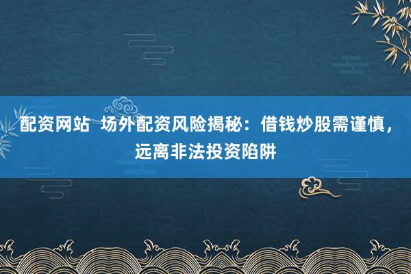 配资网站  场外配资风险揭秘：借钱炒股需谨慎，远离非法投资陷阱