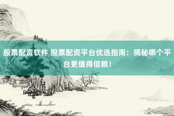 股票配资软件 股票配资平台优选指南：揭秘哪个平台更值得信赖！