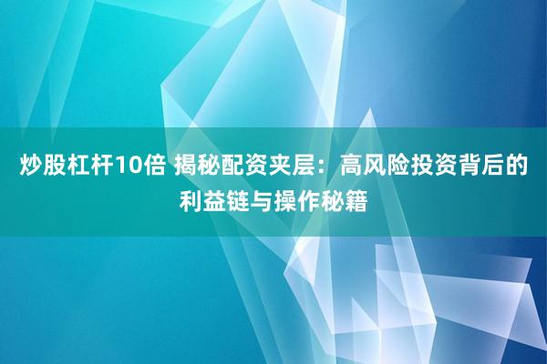 炒股杠杆10倍 揭秘配资夹层：高风险投资背后的利益链与操作秘籍