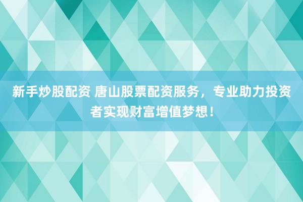 新手炒股配资 唐山股票配资服务，专业助力投资者实现财富增值梦想！