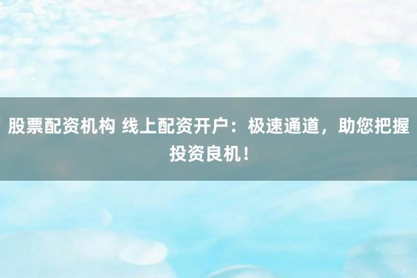 股票配资机构 线上配资开户：极速通道，助您把握投资良机！