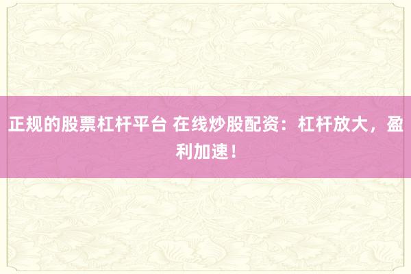 正规的股票杠杆平台 在线炒股配资：杠杆放大，盈利加速！