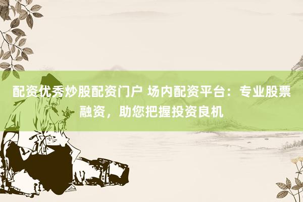 配资优秀炒股配资门户 场内配资平台：专业股票融资，助您把握投资良机