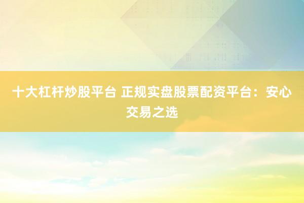 十大杠杆炒股平台 正规实盘股票配资平台：安心交易之选
