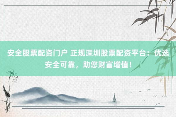 安全股票配资门户 正规深圳股票配资平台：优选安全可靠，助您财富增值！