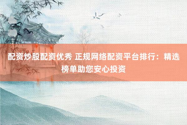 配资炒股配资优秀 正规网络配资平台排行：精选榜单助您安心投资