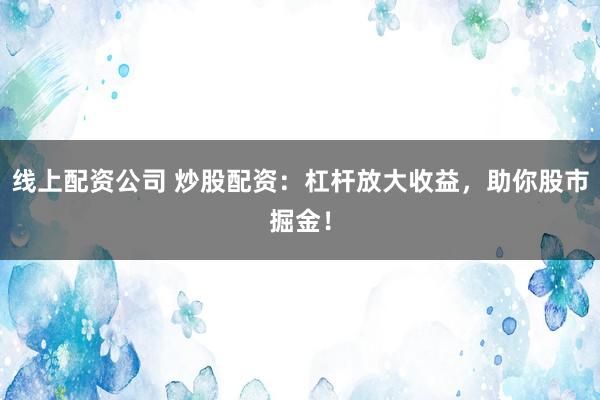 线上配资公司 炒股配资：杠杆放大收益，助你股市掘金！