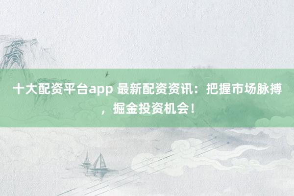 十大配资平台app 最新配资资讯:把握市场脉搏,掘金投资机会!