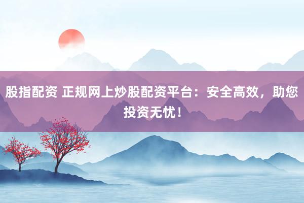 股指配资 正规网上炒股配资平台:安全高效,助您投资无忧!
