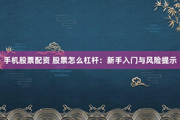手机股票配资 股票怎么杠杆：新手入门与风险提示