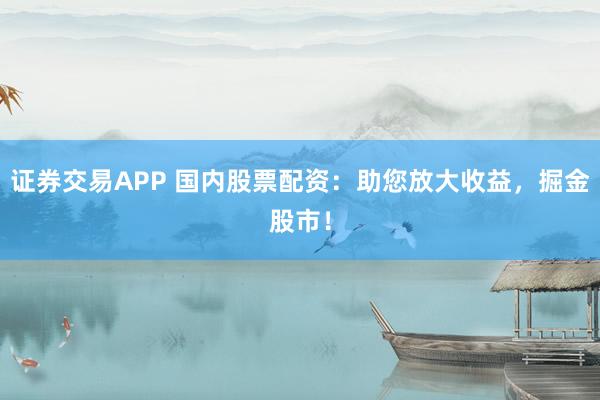 证券交易APP 国内股票配资：助您放大收益，掘金股市！