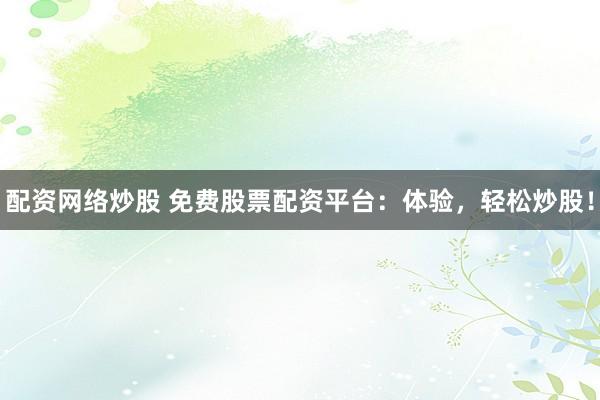 配资网络炒股 免费股票配资平台：体验，轻松炒股！