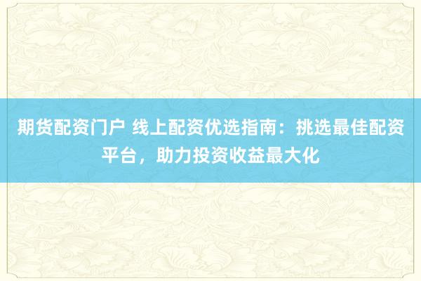 期货配资门户 线上配资优选指南：挑选最佳配资平台，助力投资收益最大化