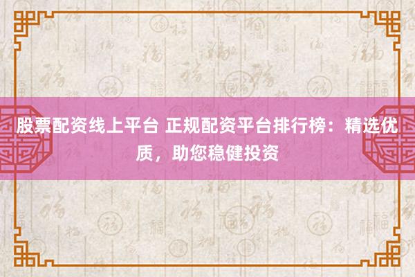 股票配资线上平台 正规配资平台排行榜：精选优质，助您稳健投资