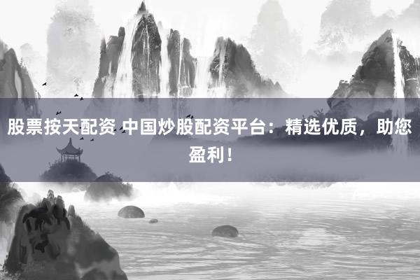 股票按天配资 中国炒股配资平台：精选优质，助您盈利！