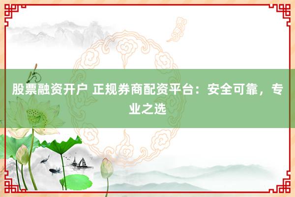股票融资开户 正规券商配资平台：安全可靠，专业之选