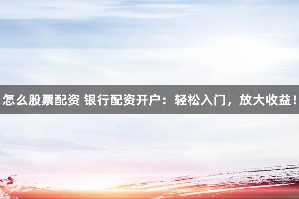 怎么股票配资 银行配资开户：轻松入门，放大收益！