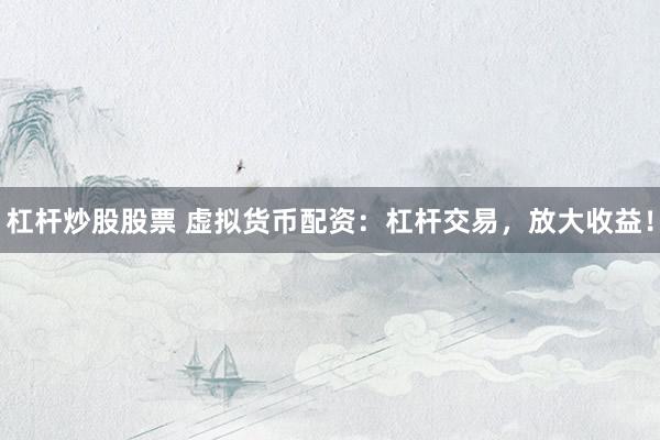 杠杆炒股股票 虚拟货币配资:杠杆交易,放大收益!