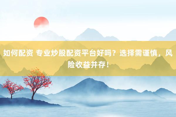 如何配资 专业炒股配资平台好吗？选择需谨慎，风险收益并存！