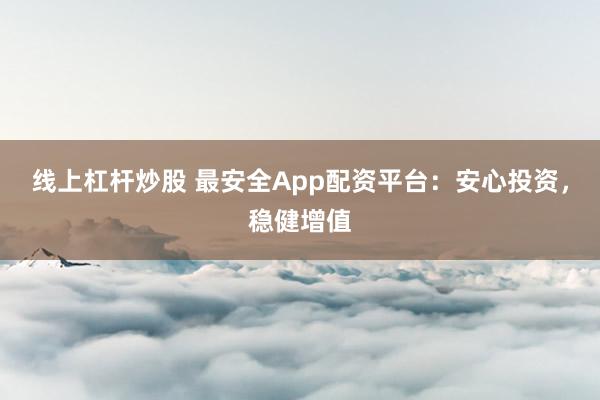 线上杠杆炒股 最安全App配资平台:安心投资,稳健增值