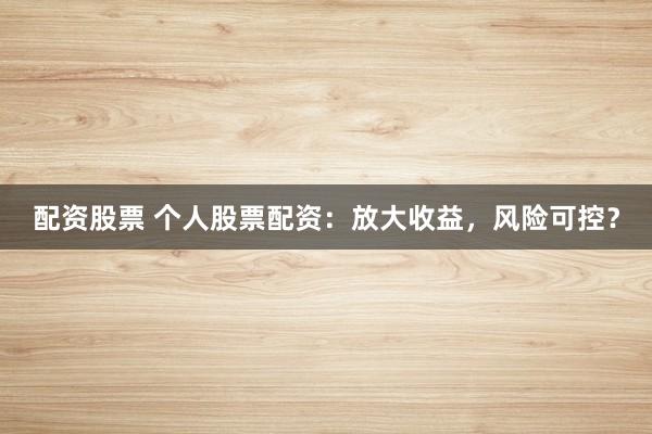 配资股票 个人股票配资：放大收益，风险可控？