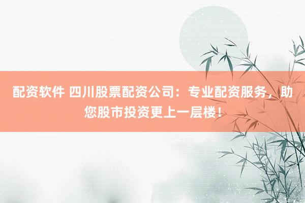 配资软件 四川股票配资公司：专业配资服务，助您股市投资更上一层楼！