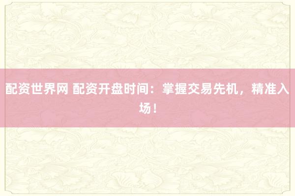 配资世界网 配资开盘时间：掌握交易先机，精准入场！