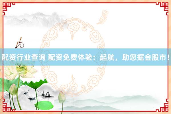 配资行业查询 配资免费体验:起航,助您掘金股市!